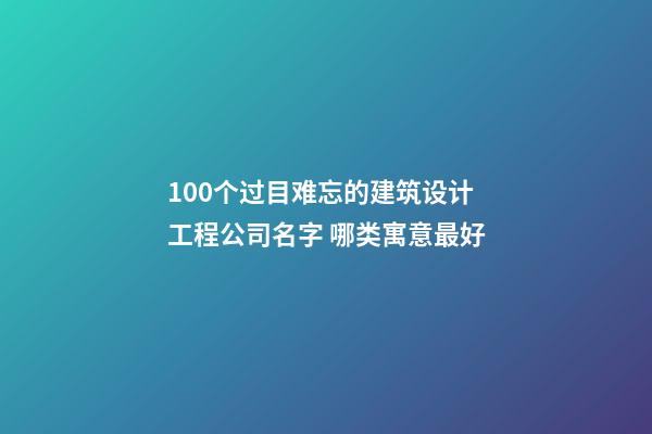 100个过目难忘的建筑设计工程公司名字 哪类寓意最好-第1张-公司起名-玄机派